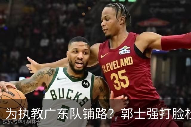 为执教广东队铺路？郭士强打脸杜锋，宏远三大主力入选男篮国家队