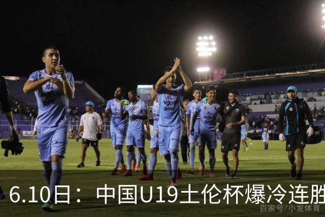 6.10日：中国U19土伦杯爆冷连胜，哥伦比亚沙特被闷翻，国字号男足集体报喜引球迷表示